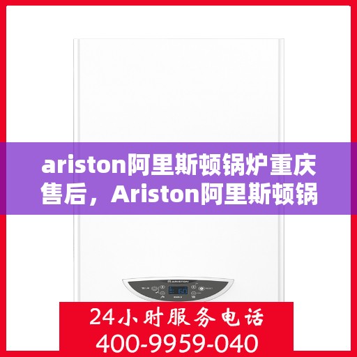 ariston阿里斯顿锅炉重庆售后，Ariston阿里斯顿锅炉重庆专业售后服务支持中心