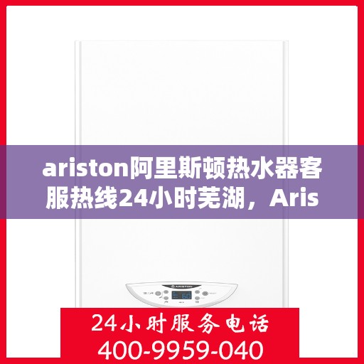 ariston阿里斯顿热水器客服热线24小时芜湖，Ariston阿里斯顿热水器芜湖24小时客服热线全面服务