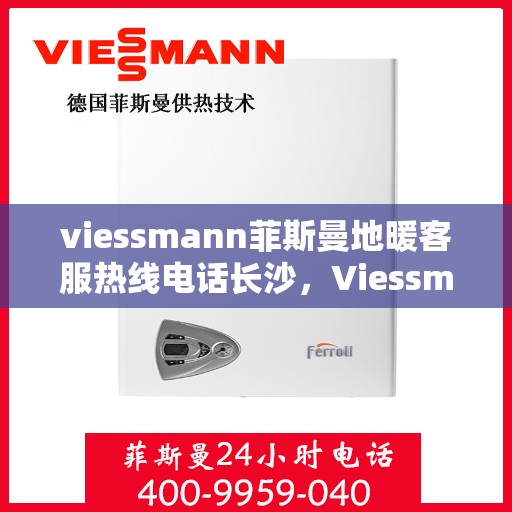 viessmann菲斯曼地暖客服热线电话长沙，Viessmann菲斯曼地暖长沙客服热线电话及地暖服务指南