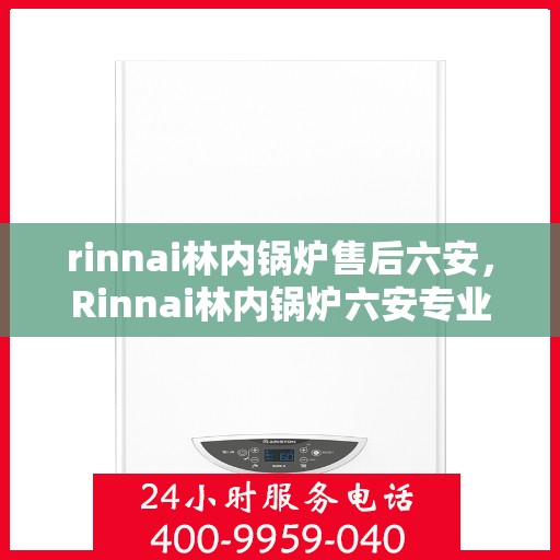 rinnai林内锅炉售后六安，Rinnai林内锅炉六安专业售后服务团队