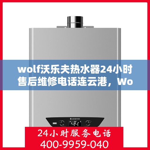 wolf沃乐夫热水器24小时售后维修电话连云港，Wolf沃乐夫热水器连云港专业售后维修服务热线全天候响应