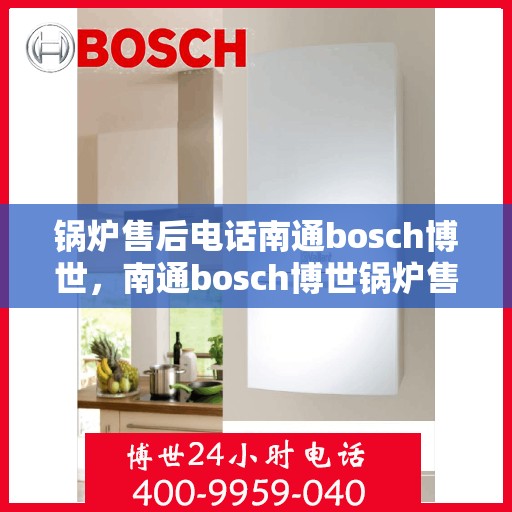 锅炉售后电话南通bosch博世，南通bosch博世锅炉售后专线，专业解决您的锅炉问题