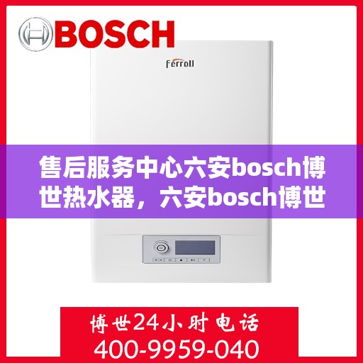 售后服务中心六安bosch博世热水器，六安bosch博世热水器售后服务中心，专业维修与贴心服务