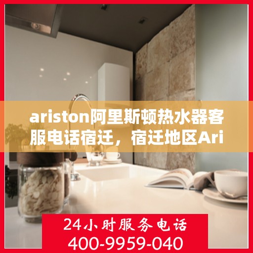 ariston阿里斯顿热水器客服电话宿迁，宿迁地区Ariston阿里斯顿热水器官方客服热线及售后服务电话