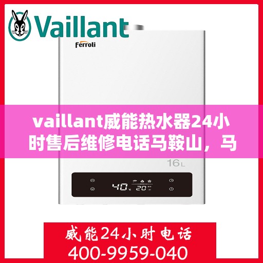vaillant威能热水器24小时售后维修电话马鞍山，马鞍山威能热水器全天候售后维修服务热线