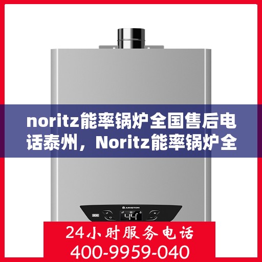 noritz能率锅炉全国售后电话泰州，Noritz能率锅炉全国售后热线公布，泰州地区服务电话一览