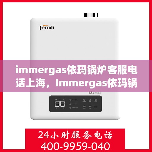 immergas依玛锅炉客服电话上海，Immergas依玛锅炉上海客服热线及咨询指南