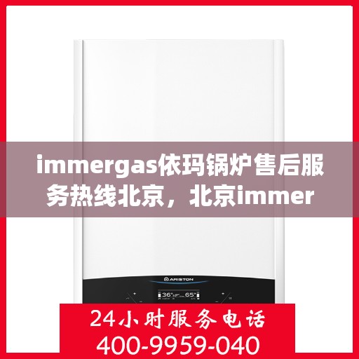 immergas依玛锅炉售后服务热线北京，北京immergas依玛锅炉售后服务热线全攻略