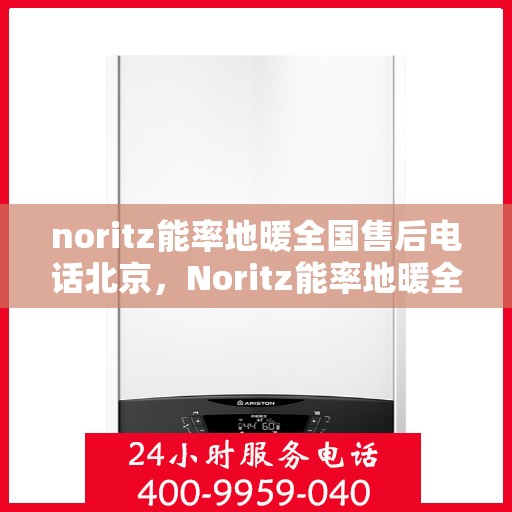 noritz能率地暖全国售后电话北京，Noritz能率地暖全国售后电话公布，北京地区服务热线详解