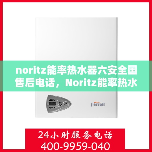 noritz能率热水器六安全国售后电话，Noritz能率热水器全国售后电话，六重安全保护，为您的温暖护航