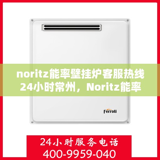 noritz能率壁挂炉客服热线24小时常州，Noritz能率壁挂炉常州24小时客服热线，专业解答与售后无忧