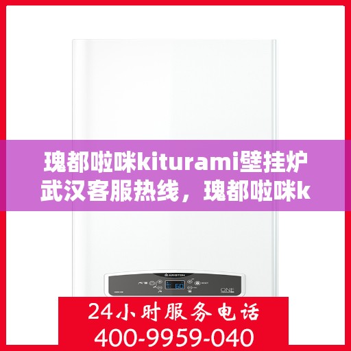瑰都啦咪kiturami壁挂炉武汉客服热线，瑰都啦咪kiturami壁挂炉武汉客服热线——专业支持与解决方案的温暖热线