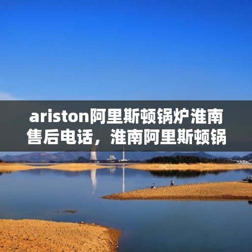ariston阿里斯顿锅炉淮南售后电话，淮南阿里斯顿锅炉售后服务热线及电话一览