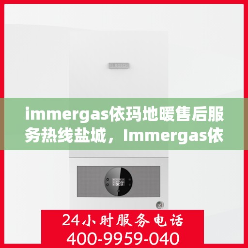 immergas依玛地暖售后服务热线盐城，Immergas依玛地暖盐城售后服务热线详解，专业、高效的解决方案