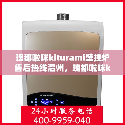 瑰都啦咪kiturami壁挂炉售后热线温州，瑰都啦咪kiturami壁挂炉温州售后热线及服务一览