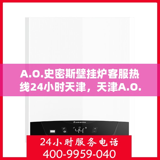 A.O.史密斯壁挂炉客服热线24小时天津，天津A.O.史密斯壁挂炉全天候客服热线，贴心服务随时在线