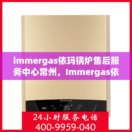 immergas依玛锅炉售后服务中心常州，Immergas依玛锅炉常州售后服务中心，专业维修，贴心服务