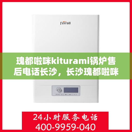 瑰都啦咪kiturami锅炉售后电话长沙，长沙瑰都啦咪Kiturami锅炉售后电话及维修服务支持