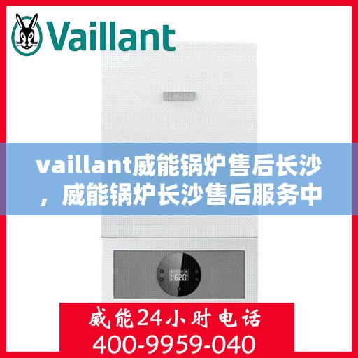 vaillant威能锅炉售后长沙，威能锅炉长沙售后服务中心，专业维修与优质服务