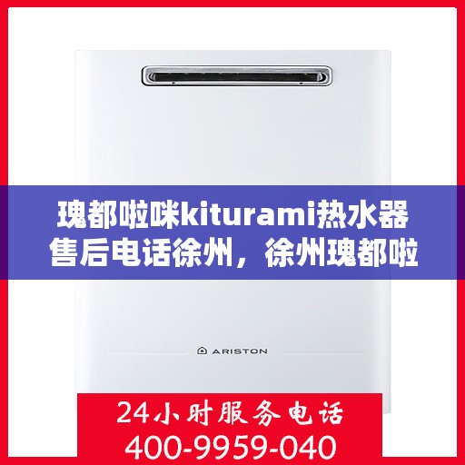 瑰都啦咪kiturami热水器售后电话徐州，徐州瑰都啦咪kiturami热水器售后电话及服务一览