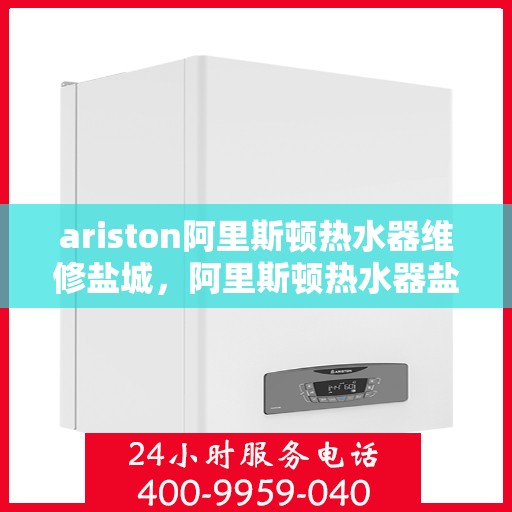ariston阿里斯顿热水器维修盐城，阿里斯顿热水器盐城维修中心专业服务解析