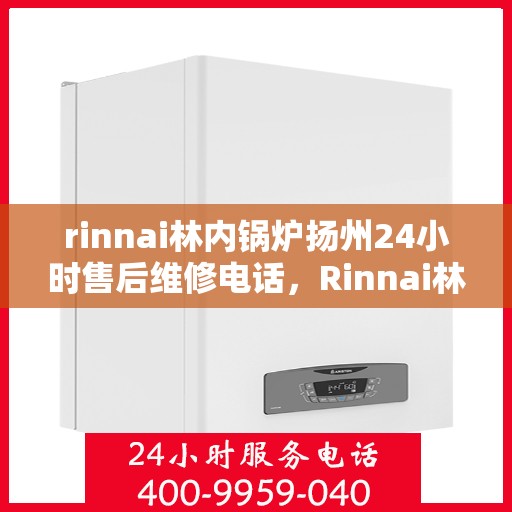 rinnai林内锅炉扬州24小时售后维修电话，Rinnai林内锅炉扬州全天候售后维修服务热线