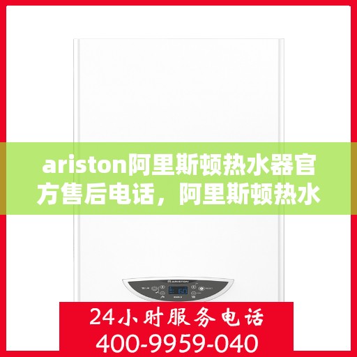 ariston阿里斯顿热水器官方售后电话，阿里斯顿热水器售后专线，专业维修与官方服务电话号码解析