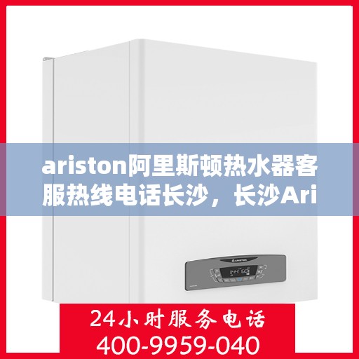 ariston阿里斯顿热水器客服热线电话长沙，长沙Ariston阿里斯顿热水器客服热线全攻略