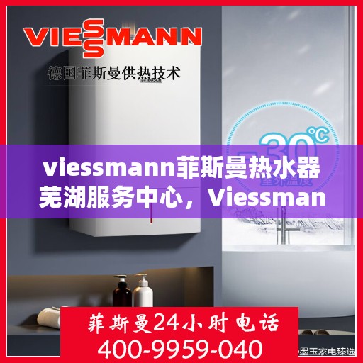 viessmann菲斯曼热水器芜湖服务中心，Viessmann菲斯曼热水器芜湖专业服务中心