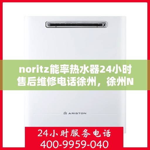 noritz能率热水器24小时售后维修电话徐州，徐州Noritz能率热水器全天候售后维修服务热线公布