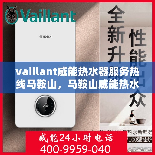 vaillant威能热水器服务热线马鞍山，马鞍山威能热水器服务热线详解，专业维修与贴心关怀