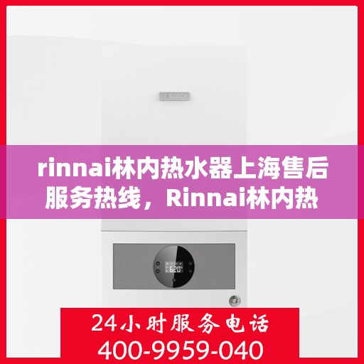 rinnai林内热水器上海售后服务热线，Rinnai林内热水器上海售后热线，专业服务，温暖您的生活