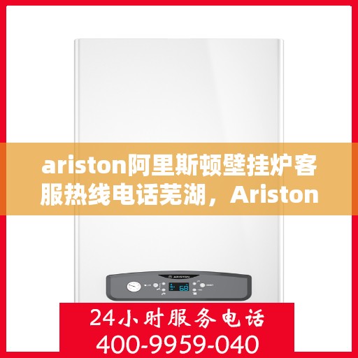 ariston阿里斯顿壁挂炉客服热线电话芜湖，Ariston阿里斯顿壁挂炉客服热线在芜湖，一站式解决方案与温暖相伴