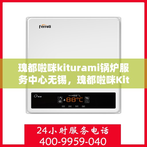 瑰都啦咪kiturami锅炉服务中心无锡，瑰都啦咪Kiturami锅炉服务中心落户无锡，专业服务引领行业新篇章