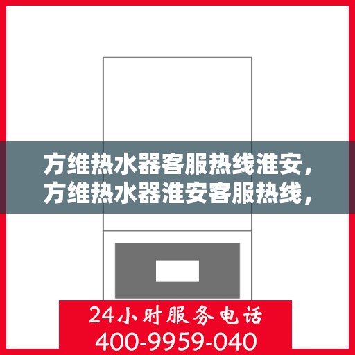 方维热水器客服热线淮安，方维热水器淮安客服热线，专业解答，温馨服务