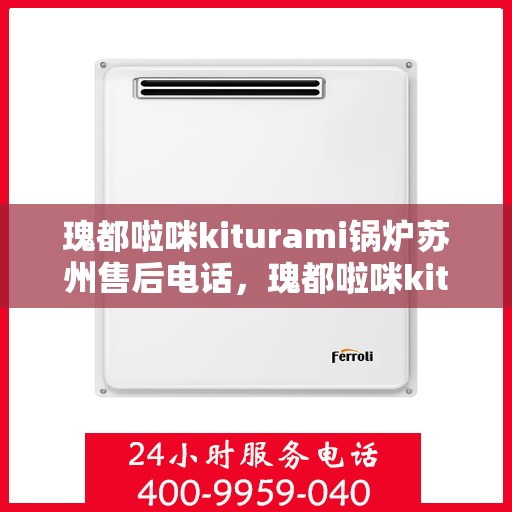 瑰都啦咪kiturami锅炉苏州售后电话，瑰都啦咪kiturami锅炉苏州售后服务中心联系电话及服务一览