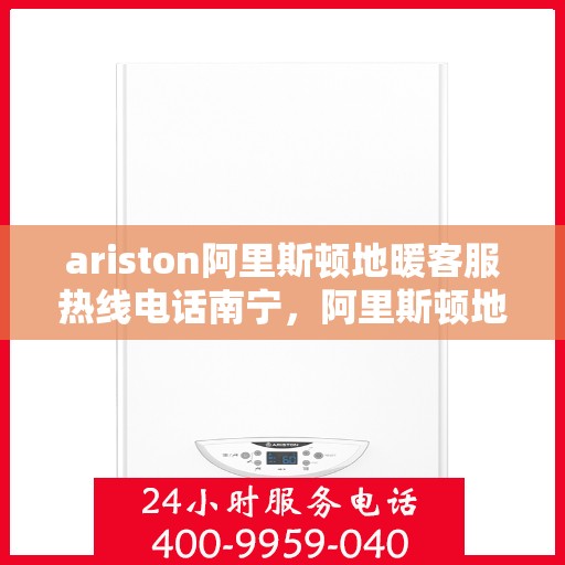 ariston阿里斯顿地暖客服热线电话南宁，阿里斯顿地暖南宁客服热线电话全解析