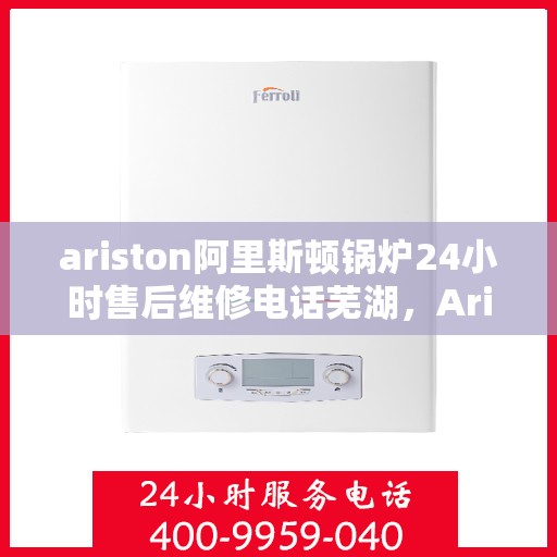 ariston阿里斯顿锅炉24小时售后维修电话芜湖，Ariston阿里斯顿锅炉芜湖售后维修热线全天候服务，专业保障锅炉运行