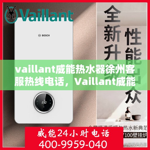 vaillant威能热水器徐州客服热线电话，Vaillant威能热水器徐州客服热线全攻略，快速解决您的疑问与需求