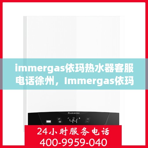immergas依玛热水器客服电话徐州，Immergas依玛热水器徐州客服热线及咨询指南
