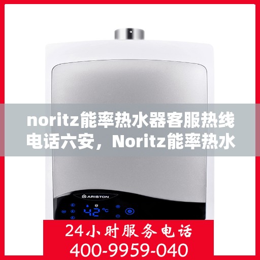 noritz能率热水器客服热线电话六安，Noritz能率热水器客服热线在六安，专业解答您的疑问与需求