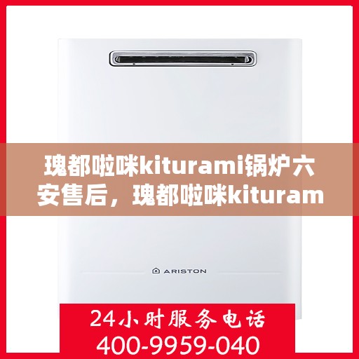 瑰都啦咪kiturami锅炉六安售后，瑰都啦咪kiturami锅炉在六安的专业售后保障