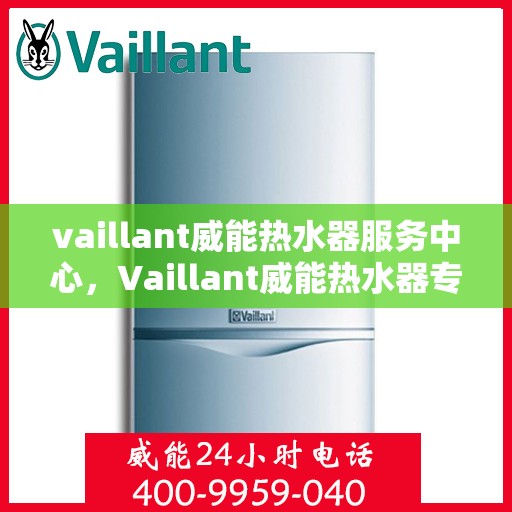 vaillant威能热水器服务中心，Vaillant威能热水器专业服务中心，全方位服务，温暖您的家