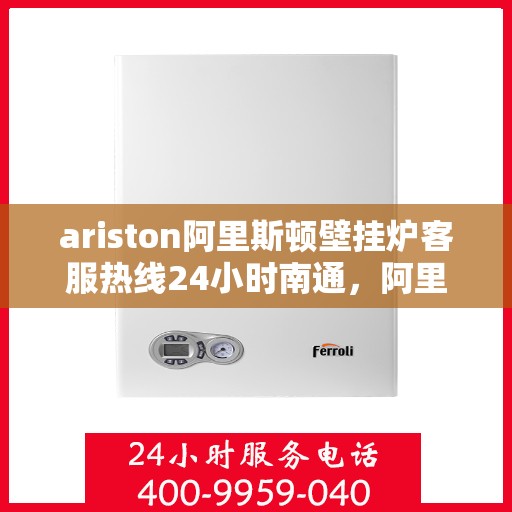 ariston阿里斯顿壁挂炉客服热线24小时南通，阿里斯顿壁挂炉南通24小时客服热线全面服务启动