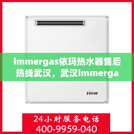 immergas依玛热水器售后热线武汉，武汉immergas依玛热水器售后热线及专业维修服务指南