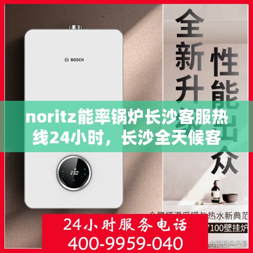 noritz能率锅炉长沙客服热线24小时，长沙全天候客服热线，Noritz能率锅炉专业支持团队为您服务