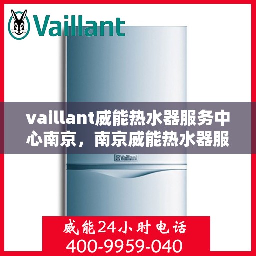 vaillant威能热水器服务中心南京，南京威能热水器服务中心，专业维修与保养一站解决