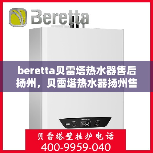 beretta贝雷塔热水器售后扬州，贝雷塔热水器扬州售后服务中心，专业维修与保养服务