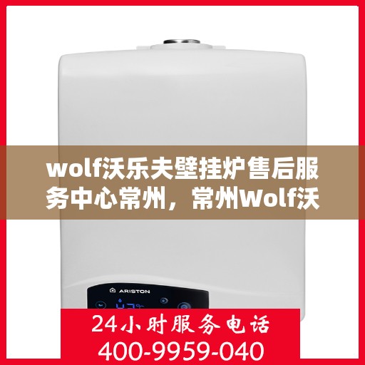 wolf沃乐夫壁挂炉售后服务中心常州，常州Wolf沃乐夫壁挂炉售后服务中心，专业维修与贴心服务