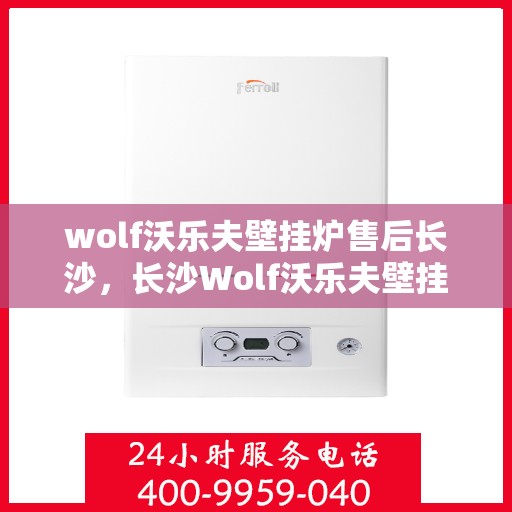 wolf沃乐夫壁挂炉售后长沙，长沙Wolf沃乐夫壁挂炉专业售后服务指南